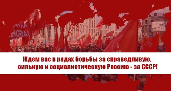 Ждем вас в рядах борьбы за справедливую, сильную и социалистическую Россию — за СССР!