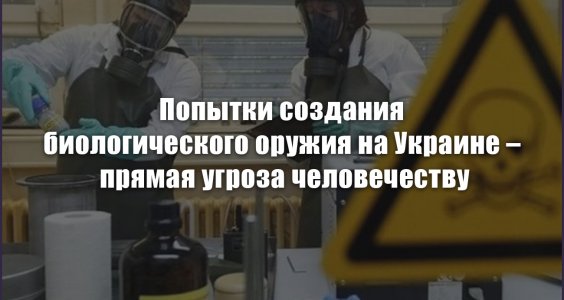 Попытки создания биологического оружия на Украине – прямая угроза человечеству